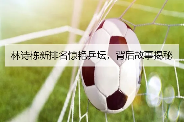 林诗栋新排名惊艳乒坛，背后故事揭秘
