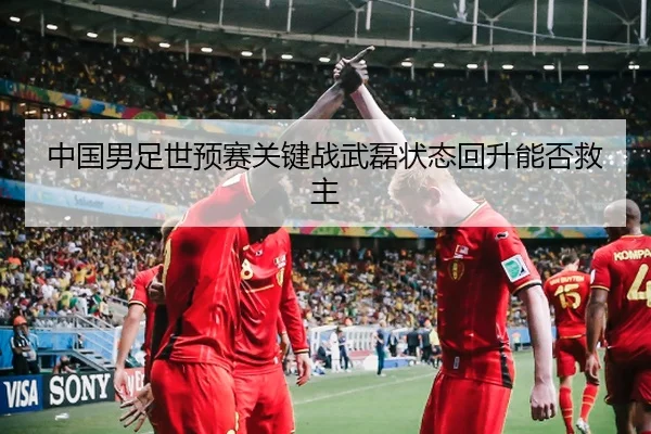 中国男足世预赛关键战武磊状态回升能否救主