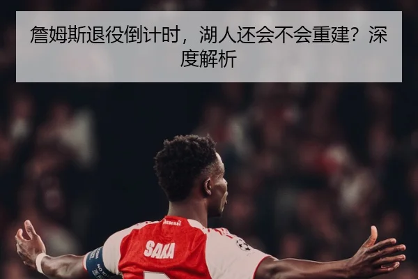 詹姆斯退役倒计时，湖人还会不会重建？深度解析